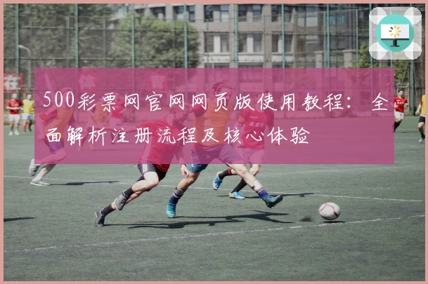 500彩票网官网网页版使用教程：全面解析注册流程及核心体验