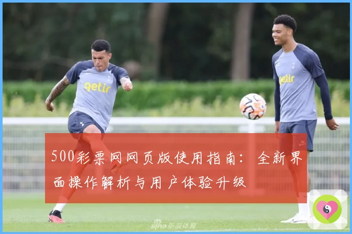 500彩票网网页版使用指南：全新界面操作解析与用户体验升级