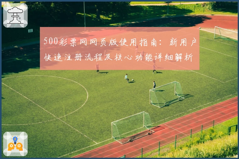 500彩票网网页版使用指南：新用户快速注册流程及核心功能详细解析