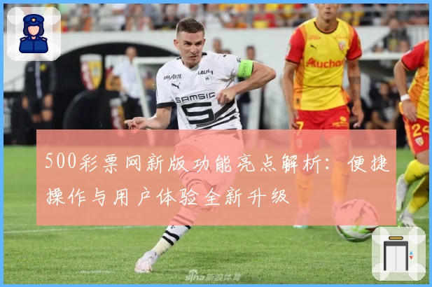 500彩票网新版功能亮点解析：便捷操作与用户体验全新升级
