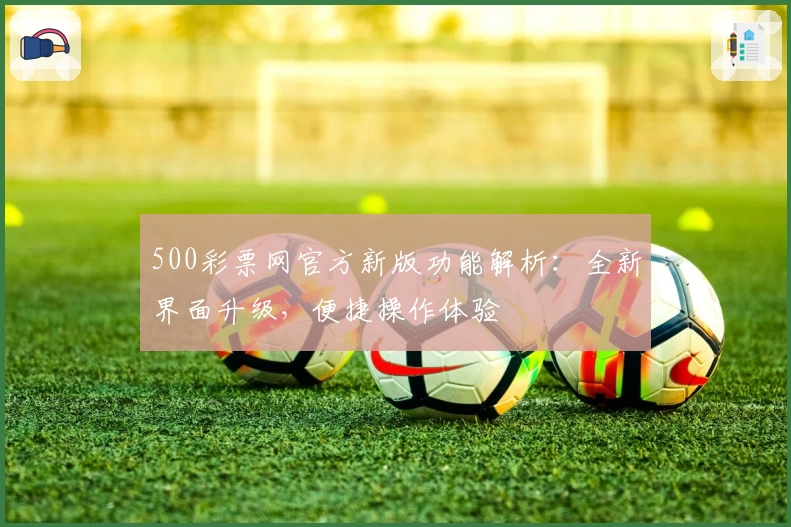 500彩票网官方新版功能解析：全新界面升级，便捷操作体验