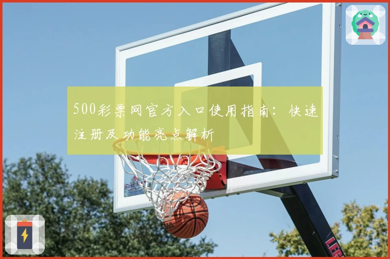 500彩票网官方入口使用指南：快速注册及功能亮点解析