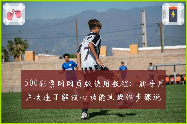 500彩票网网页版使用教程:新手用户快速了解核心功能及操作步骤说明