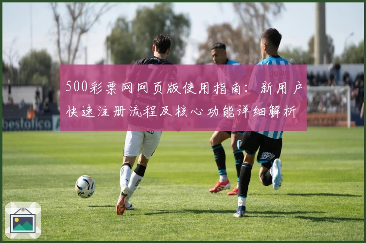 500彩票网网页版使用指南：新用户快速注册流程及核心功能详细解析