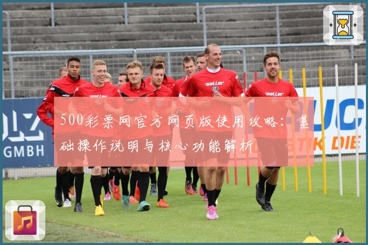 500彩票网官方网页版使用攻略:基础操作说明与核心功能解析