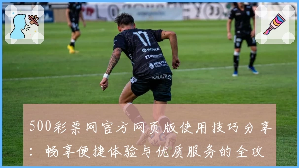 500彩票网官方网页版使用技巧分享：畅享便捷体验与优质服务的全攻略
