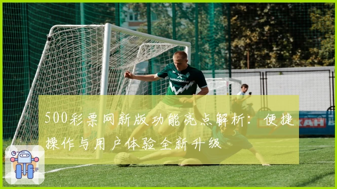 500彩票网新版功能亮点解析：便捷操作与用户体验全新升级