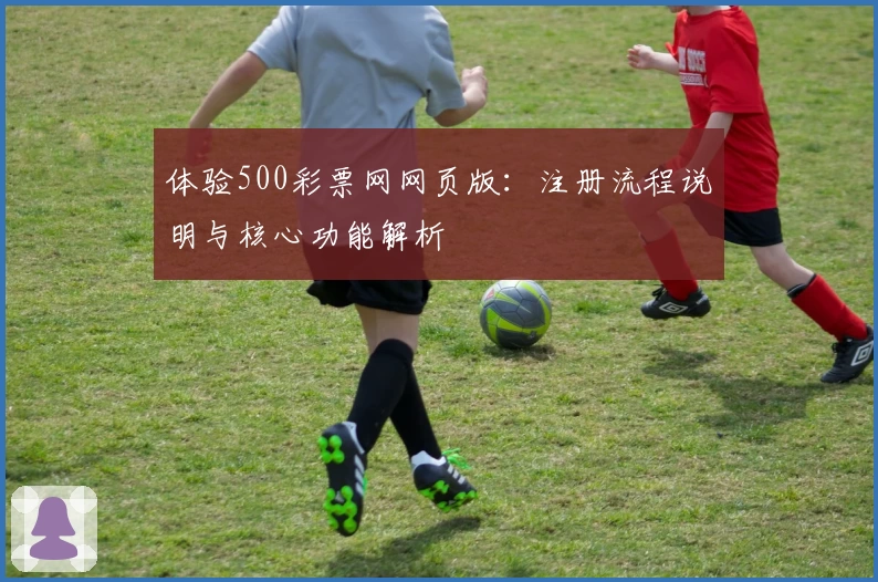 体验500彩票网网页版：注册流程说明与核心功能解析