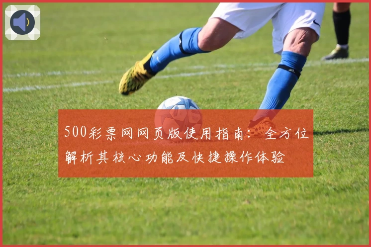 500彩票网网页版使用指南：全方位解析其核心功能及快捷操作体验