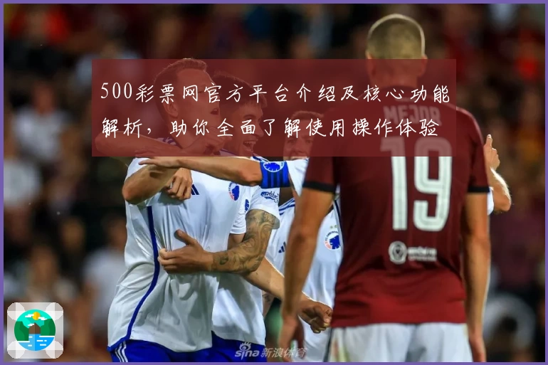 500彩票网官方平台介绍及核心功能解析，助你全面了解使用操作体验