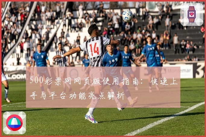 500彩票网网页版使用指南:快速上手与平台功能亮点解析