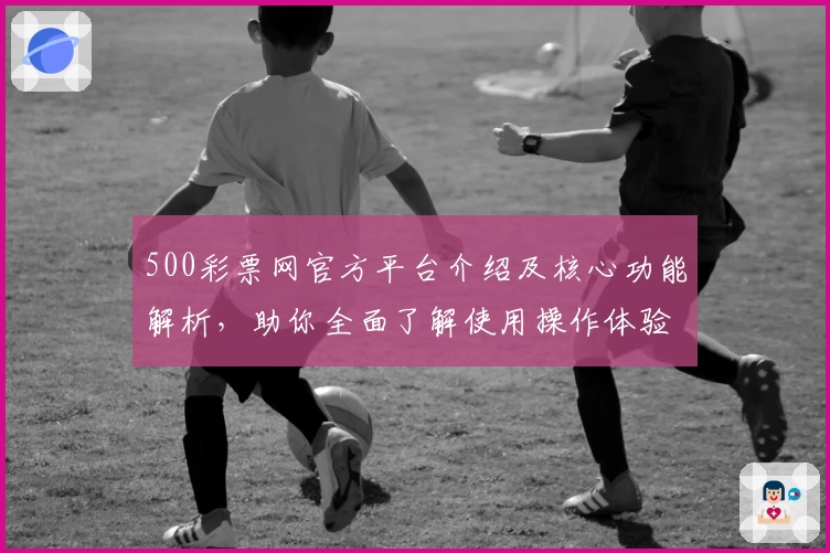 500彩票网官方平台介绍及核心功能解析，助你全面了解使用操作体验