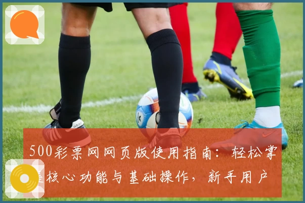 500彩票网网页版使用指南：轻松掌握核心功能与基础操作，新手用户必看教程