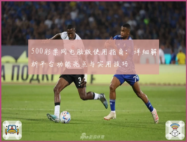 500彩票网电脑版使用指南：详细解析平台功能亮点与实用技巧