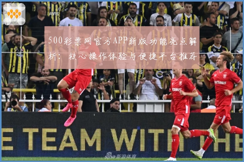 500彩票网官方APP新版功能亮点解析：核心操作体验与便捷平台推荐