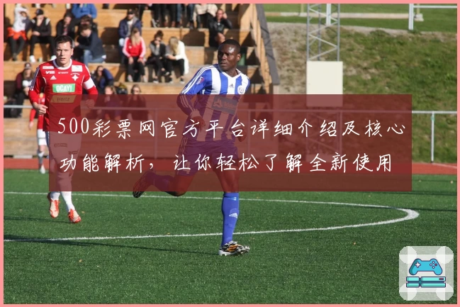 500彩票网官方平台详细介绍及核心功能解析，让你轻松了解全新使用体验