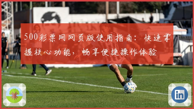 500彩票网网页版使用指南：快速掌握核心功能，畅享便捷操作体验