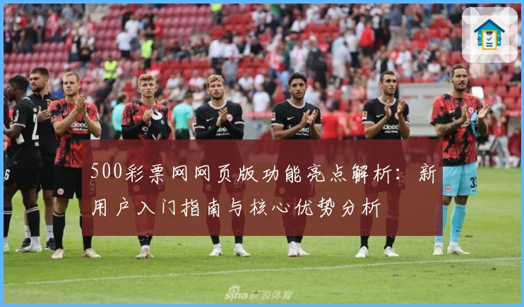 500彩票网网页版功能亮点解析：新用户入门指南与核心优势分析