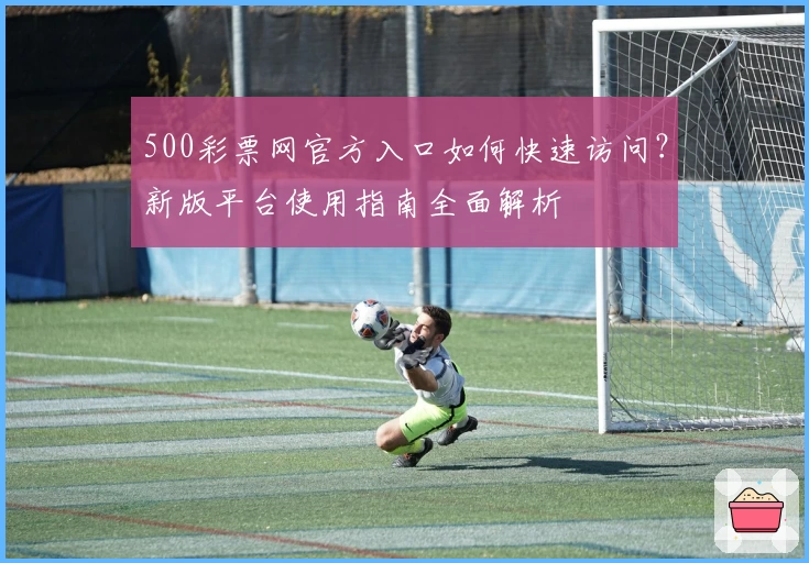 500彩票网官方入口如何快速访问？新版平台使用指南全面解析