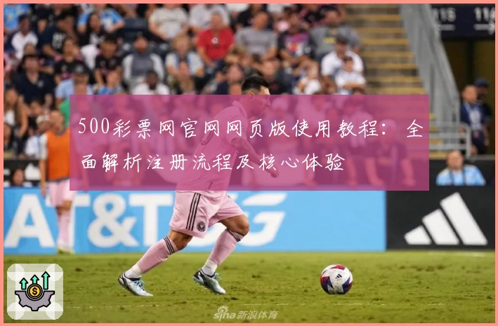 500彩票网官网网页版使用教程：全面解析注册流程及核心体验