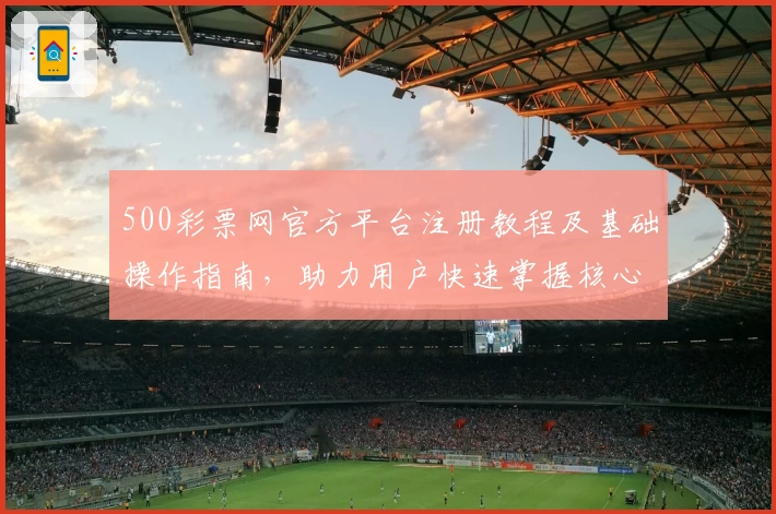 500彩票网官方平台注册教程及基础操作指南，助力用户快速掌握核心功能使用技巧