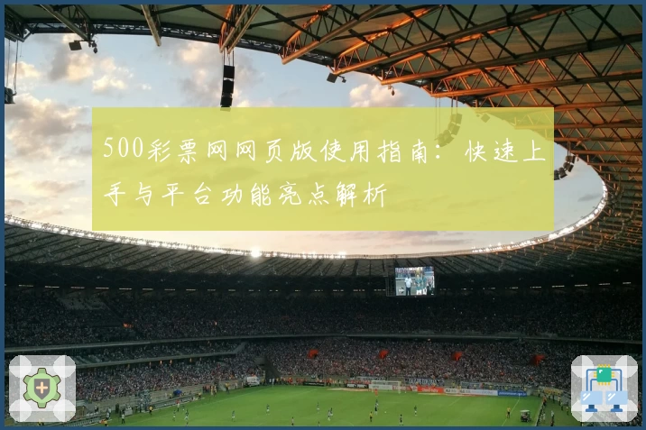 500彩票网网页版使用指南：快速上手与平台功能亮点解析