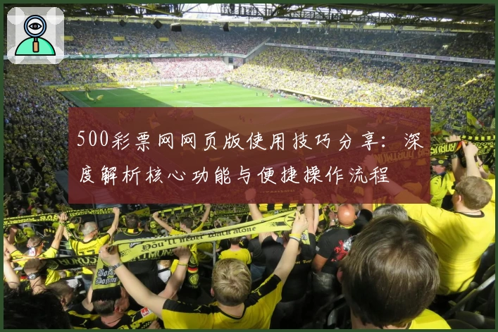 500彩票网网页版使用技巧分享：深度解析核心功能与便捷操作流程