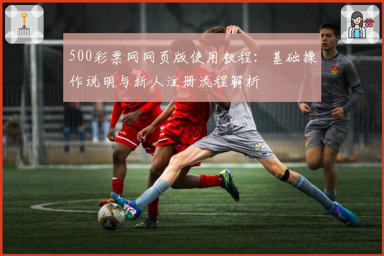 500彩票网网页版使用教程：基础操作说明与新人注册流程解析