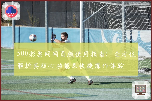 500彩票网网页版使用指南：全方位解析其核心功能及快捷操作体验