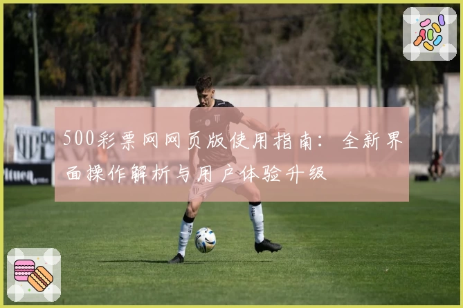 500彩票网网页版使用指南：全新界面操作解析与用户体验升级