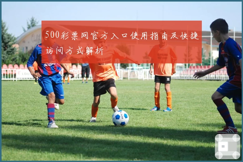 500彩票网官方入口使用指南及快捷访问方式解析