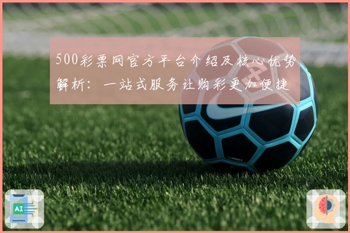 500彩票网官方平台介绍及核心优势解析：一站式服务让购彩更加便捷