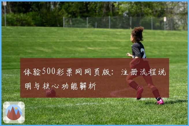 体验500彩票网网页版：注册流程说明与核心功能解析