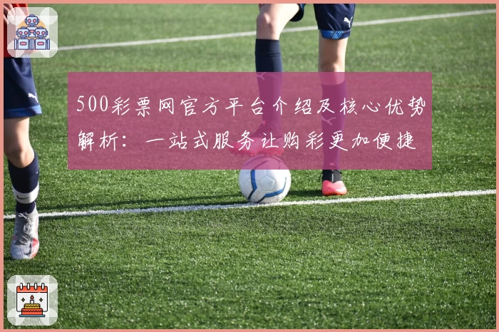500彩票网官方平台介绍及核心优势解析：一站式服务让购彩更加便捷