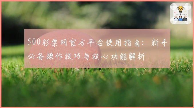 500彩票网官方平台使用指南：新手必备操作技巧与核心功能解析